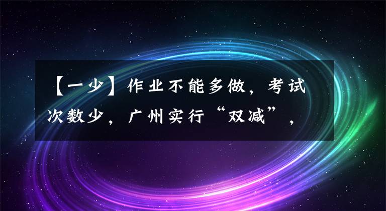 【一少】作业不能多做，考试次数少，广州实行“双减”，再次采取措施