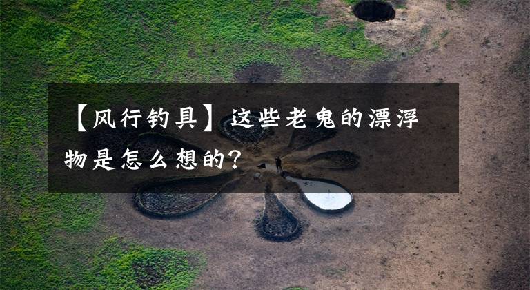 【风行钓具】这些老鬼的漂浮物是怎么想的？