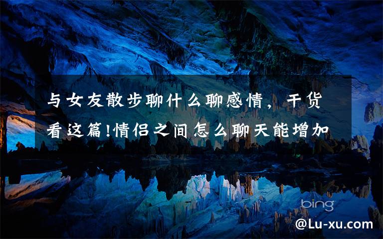 与女友散步聊什么聊感情,干货看这篇!情侣之间怎么聊天能增加情感