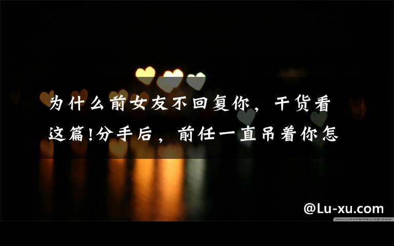为什么前女友不回复你,干货看这篇!分手后,前任一直吊着你怎么办?
