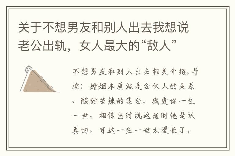 关于不想男友和别人出去我想说老公出轨,女人最大的“敌人”是自已,三招教你成功挽回婚姻