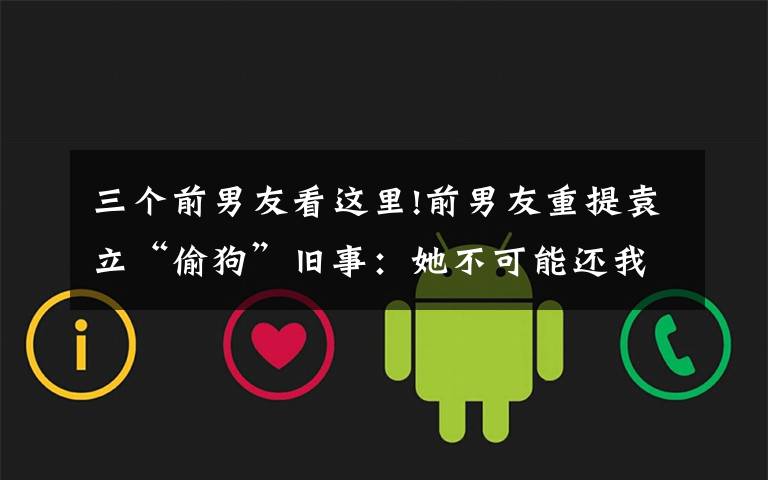 三个前男友看这里!前男友重提袁立“偷狗”旧事：她不可能还我！袁立三个字回应