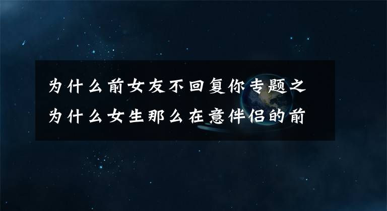为什么前女友不回复你专题之为什么女生那么在意伴侣的前女友？