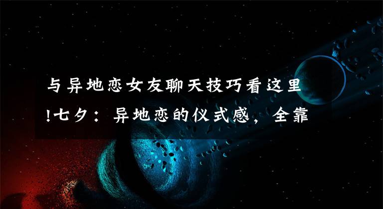 与异地恋女友聊天技巧看这里!七夕：异地恋的仪式感，全靠这8款APP