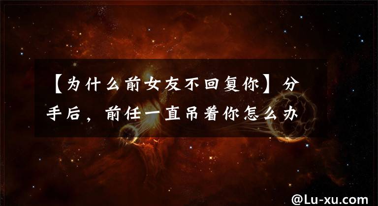 【为什么前女友不回复你】分手后,前任一直吊着你怎么办?