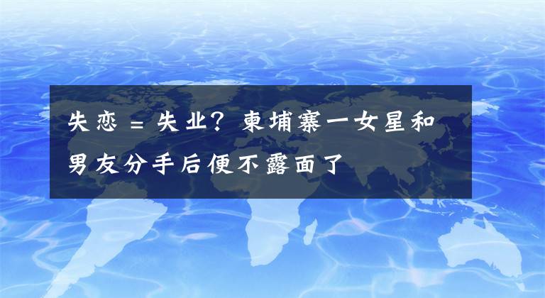 失恋 = 失业?柬埔寨一女星和男友分手后便不露面了