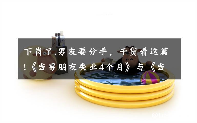 下岗了.男友要分手,干货看这篇!《当男朋友失业4个月》与《当女朋友失业4个月》