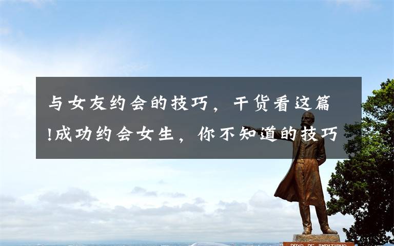 与女友约会的技巧，干货看这篇!成功约会女生，你不知道的技巧