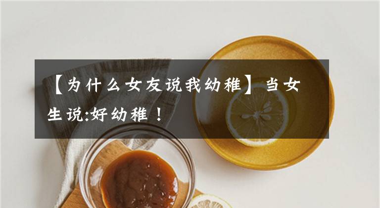 【为什么女友说我幼稚】当女生说:好幼稚!