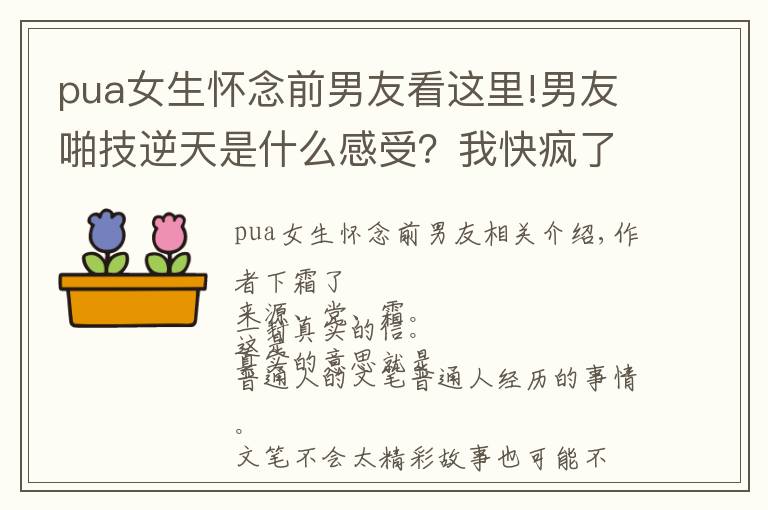 pua女生怀念前男友看这里!男友啪技逆天是什么感受?我快疯了