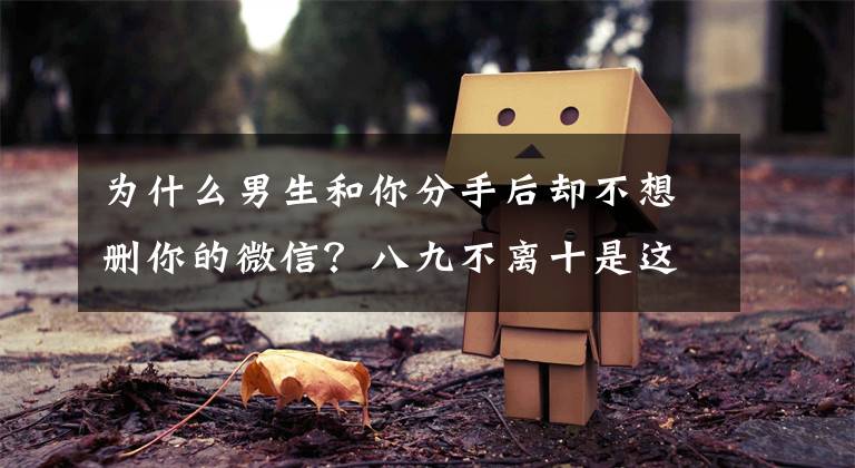 为什么男生和你分手后却不想删你的微信？八九不离十是这几个原因