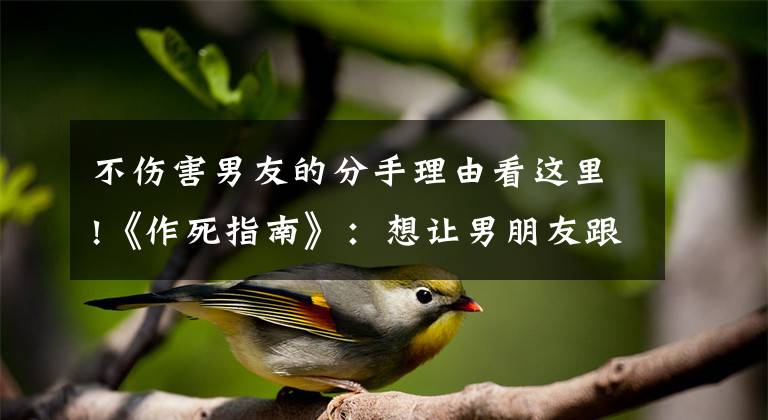 不伤害男友的分手理由看这里!《作死指南》：想让男朋友跟你分手，就这么做吧