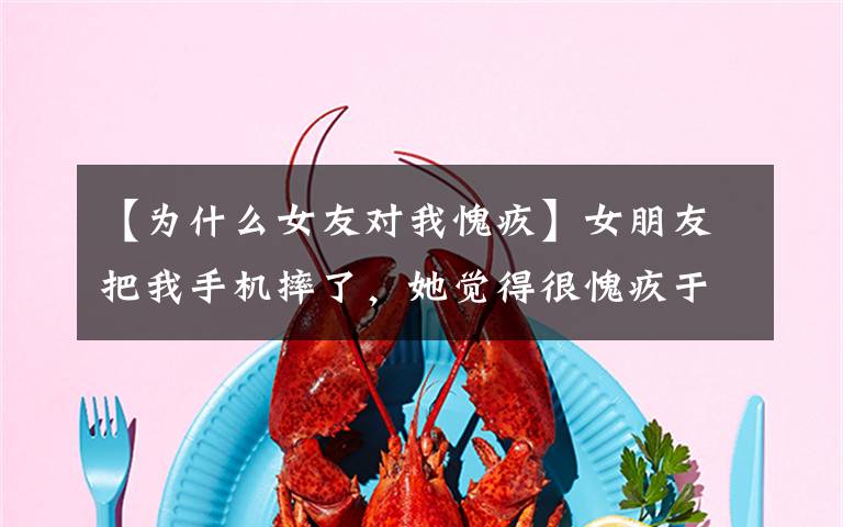 【为什么女友对我愧疚】女朋友把我手机摔了,她觉得很愧疚于是和我说了分手! 