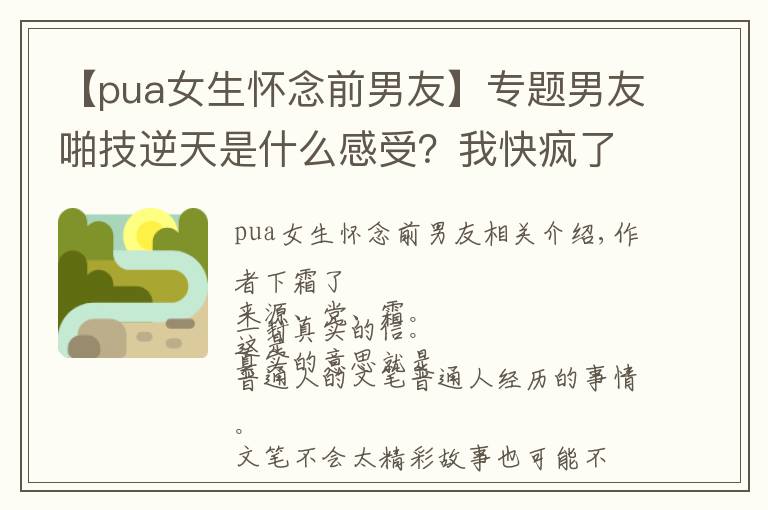 【pua女生怀念前男友】专题男友啪技逆天是什么感受？我快疯了