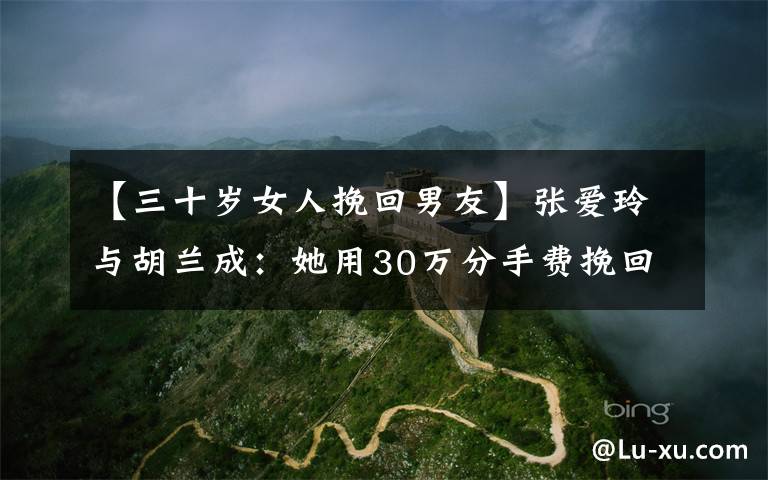 【三十岁女人挽回男友】张爱玲与胡兰成:她用30万分手费挽回自尊,却换来他出书披露情事