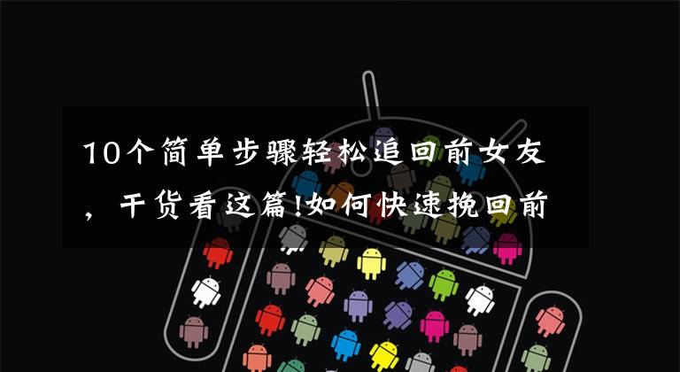 10个简单步骤轻松追回前女友，干货看这篇!如何快速挽回前女友