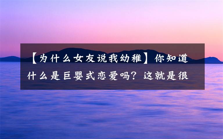 【为什么女友说我幼稚】你知道什么是巨婴式恋爱吗?这就是很多人感觉到谈恋爱累的原因