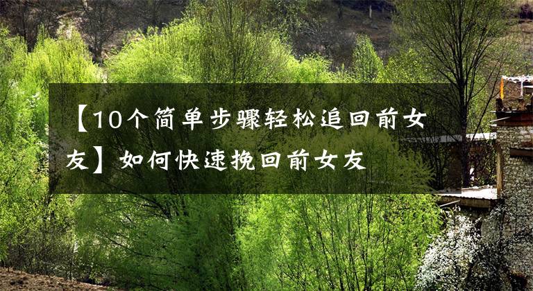 【10个简单步骤轻松追回前女友】如何快速挽回前女友