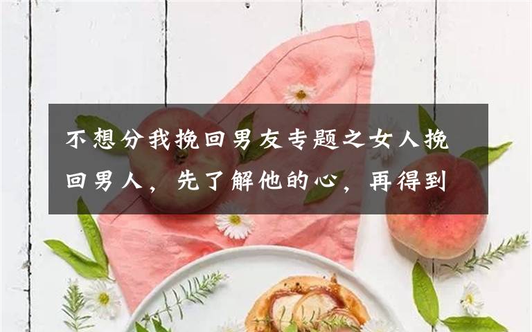 不想分我挽回男友专题之女人挽回男人,先了解他的心,再得到他的爱