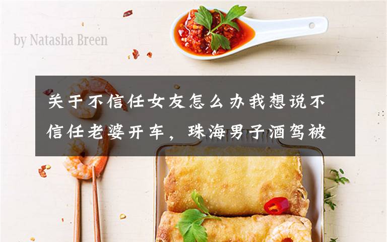 关于不信任女友怎么办我想说不信任老婆开车,珠海男子酒驾被查:这辈子最后悔不听老婆的话
