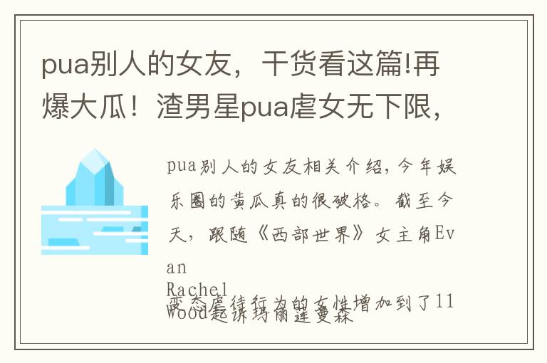pua别人的女友,干货看这篇!再爆大瓜!渣男星pua虐女无下限,下身刻字,片场狂舔影后脖子