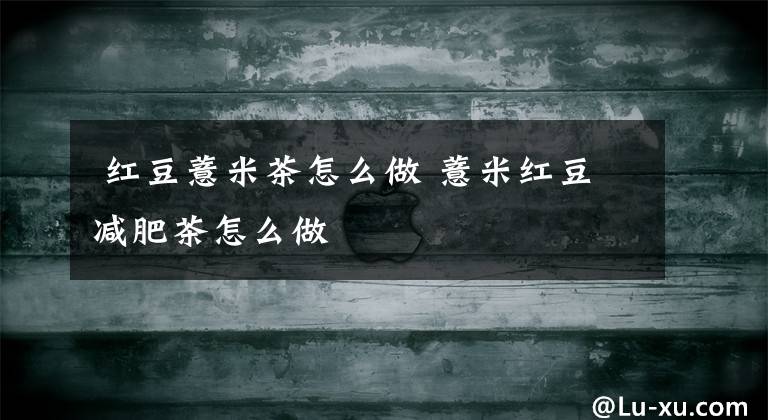 红豆薏米茶怎么做 薏米红豆减肥茶怎么做