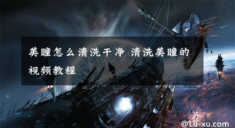 美瞳怎么清洗干净 清洗美瞳的视频教程