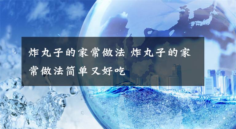 炸丸子的家常做法 炸丸子的家常做法简单又好吃