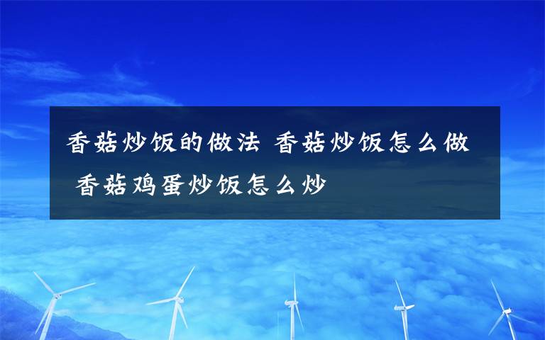 香菇炒饭的做法 香菇炒饭怎么做 香菇鸡蛋炒饭怎么炒