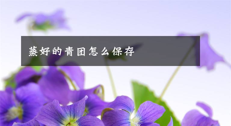 蒸好的青团怎么保存