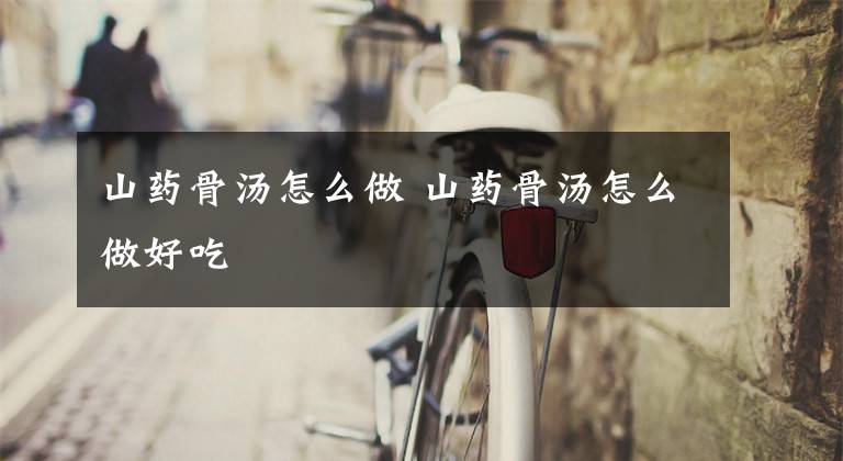 山药骨汤怎么做 山药骨汤怎么做好吃