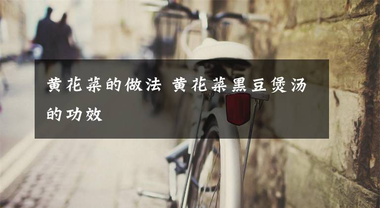 黄花菜的做法 黄花菜黑豆煲汤的功效