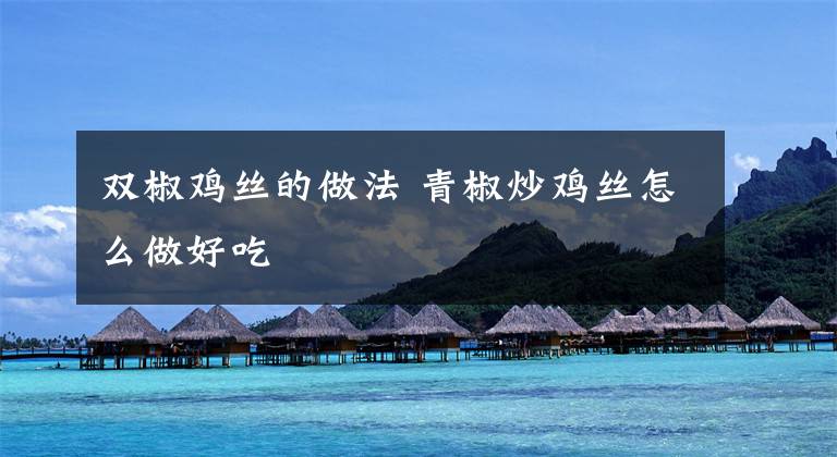 双椒鸡丝的做法 青椒炒鸡丝怎么做好吃