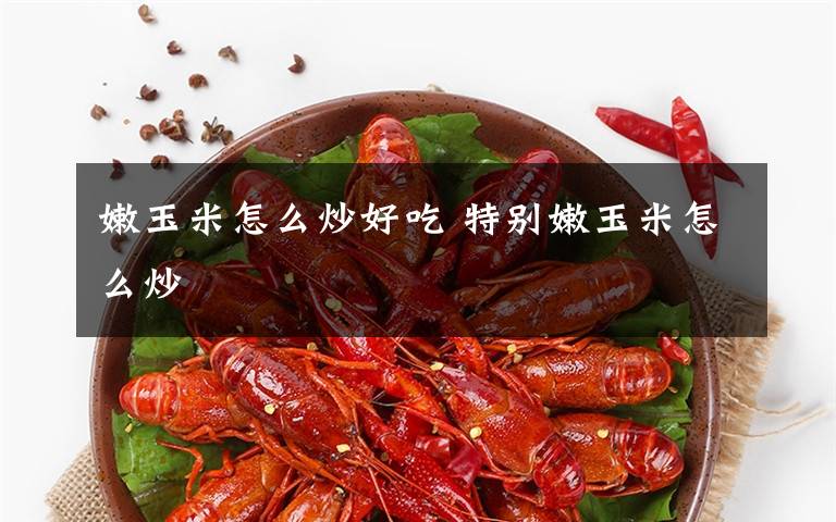 嫩玉米怎么炒好吃 特别嫩玉米怎么炒