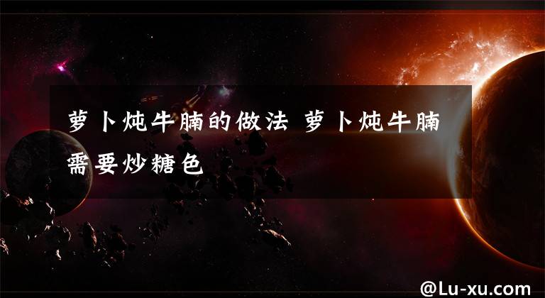 萝卜炖牛腩的做法 萝卜炖牛腩需要炒糖色