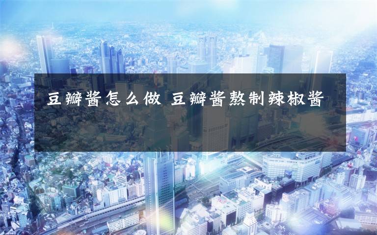 豆瓣酱怎么做 豆瓣酱熬制辣椒酱