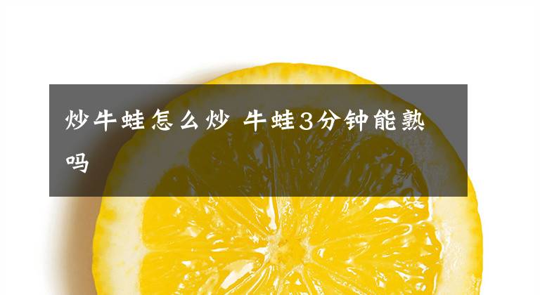 炒牛蛙怎么炒 牛蛙3分钟能熟吗