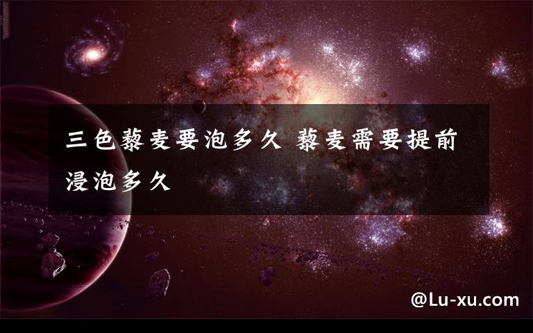 三色藜麦要泡多久 藜麦需要提前浸泡多久