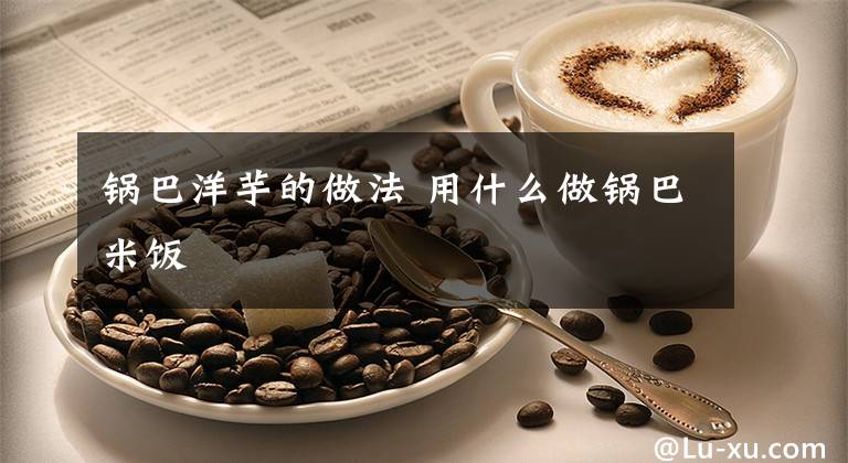 锅巴洋芋的做法 用什么做锅巴米饭