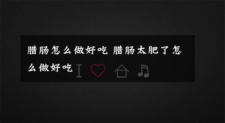 腊肠怎么做好吃 腊肠太肥了怎么做好吃