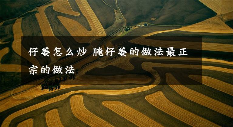 仔姜怎么炒 腌仔姜的做法最正宗的做法