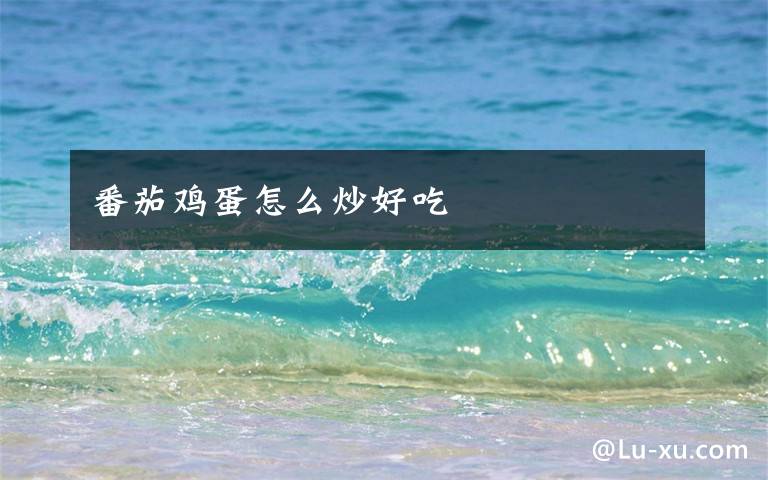 番茄鸡蛋怎么炒好吃