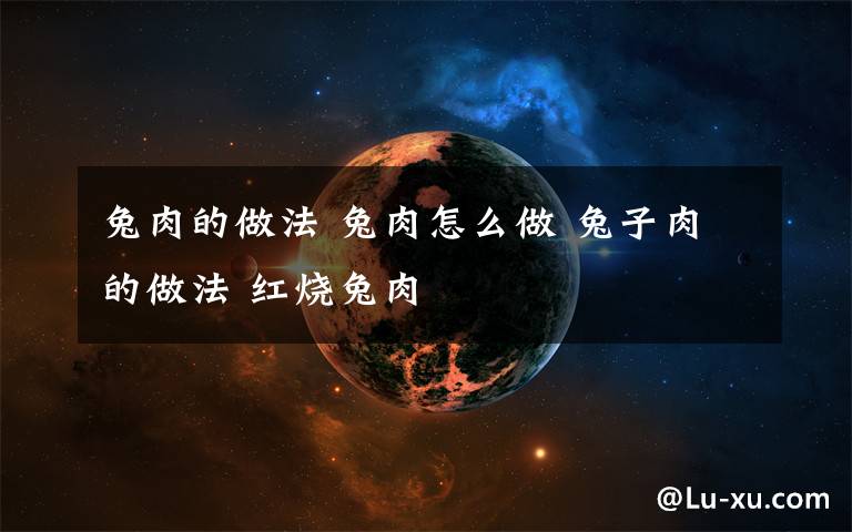 兔肉的做法 兔肉怎么做 兔子肉的做法 红烧兔肉