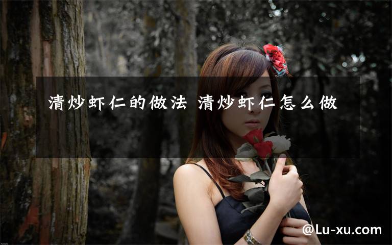 清炒虾仁的做法 清炒虾仁怎么做