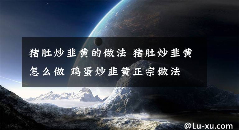 猪肚炒韭黄的做法 猪肚炒韭黄怎么做 鸡蛋炒韭黄正宗做法