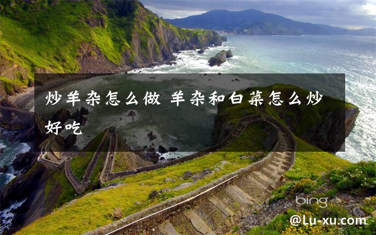 炒羊杂怎么做 羊杂和白菜怎么炒好吃