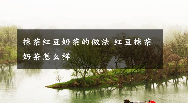 抹茶红豆奶茶的做法 红豆抹茶奶茶怎么样