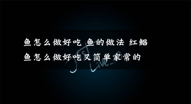 鱼怎么做好吃 鱼的做法 红鲳鱼怎么做好吃又简单家常的