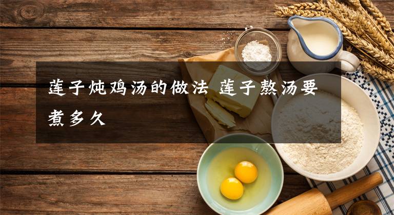 莲子炖鸡汤的做法 莲子熬汤要煮多久