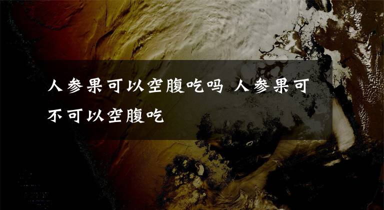 人参果可以空腹吃吗 人参果可不可以空腹吃
